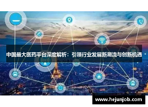 中国最大医药平台深度解析:引领行业发展新潮流与创新机遇