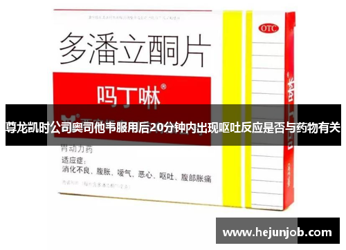 尊龙凯时公司奥司他韦服用后20分钟内出现呕吐反应是否与药物有关