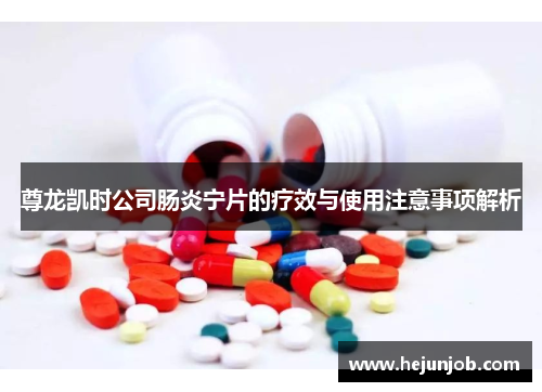 尊龙凯时公司肠炎宁片的疗效与使用注意事项解析