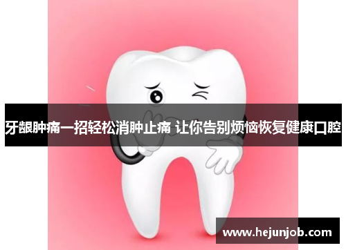 牙龈肿痛一招轻松消肿止痛 让你告别烦恼恢复健康口腔