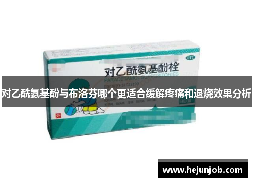 对乙酰氨基酚与布洛芬哪个更适合缓解疼痛和退烧效果分析